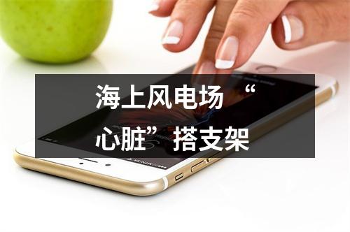 海上风电场 “心脏”搭支架