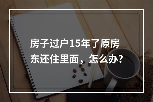 房子过户15年了原房东还住里面，怎么办？