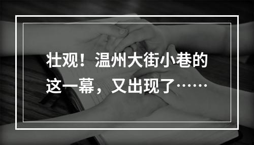 壮观！温州大街小巷的这一幕，又出现了……