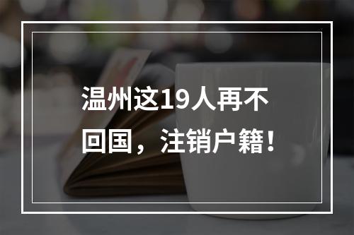 温州这19人再不回国，注销户籍！