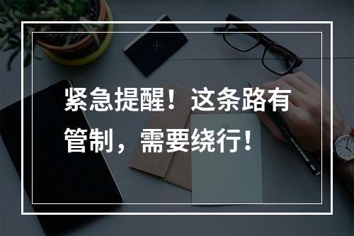 紧急提醒！这条路有管制，需要绕行！
