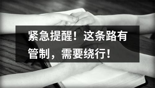 紧急提醒！这条路有管制，需要绕行！