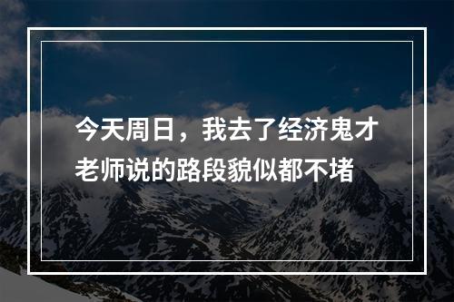 今天周日，我去了经济鬼才老师说的路段貌似都不堵