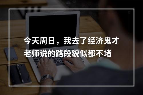 今天周日，我去了经济鬼才老师说的路段貌似都不堵