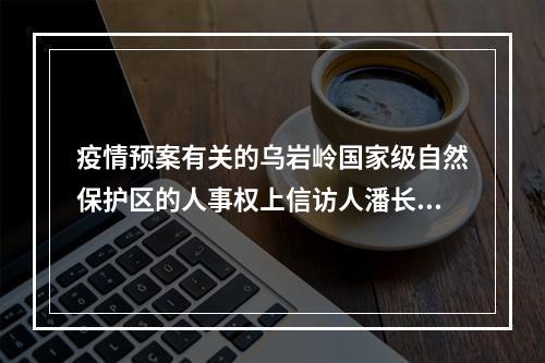 疫情预案有关的乌岩岭国家级自然保护区的人事权上信访人潘长文被涉嫌打击报复的报告