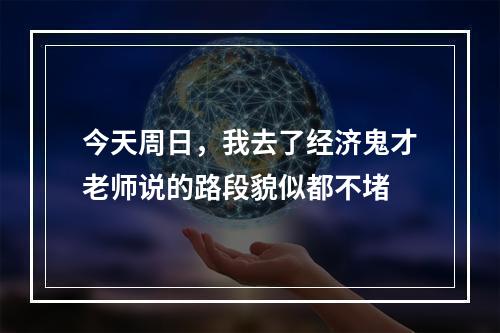 今天周日，我去了经济鬼才老师说的路段貌似都不堵