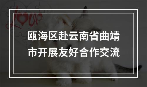 瓯海区赴云南省曲靖市开展友好合作交流