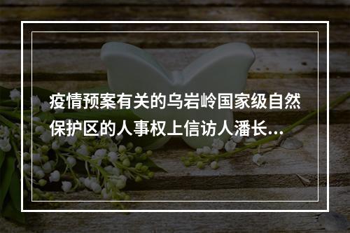 疫情预案有关的乌岩岭国家级自然保护区的人事权上信访人潘长文被涉嫌打击报复的报告