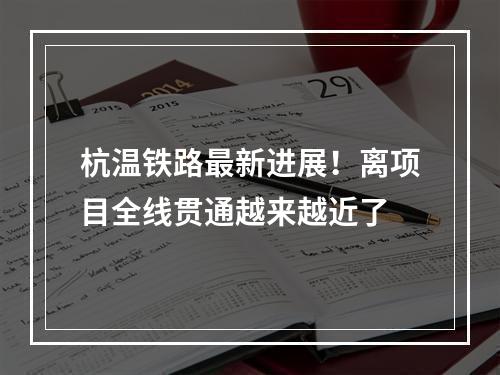 杭温铁路最新进展！离项目全线贯通越来越近了