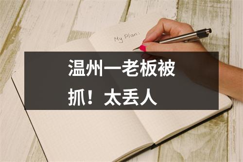 温州一老板被抓！太丢人