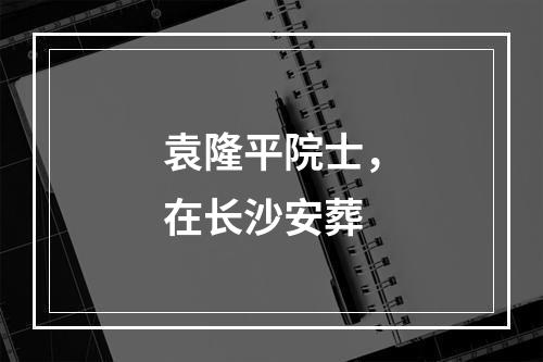 袁隆平院士，在长沙安葬