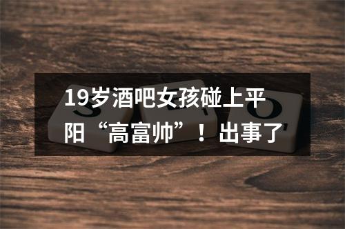 19岁酒吧女孩碰上平阳“高富帅”！出事了