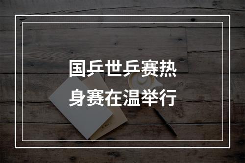 国乒世乒赛热身赛在温举行