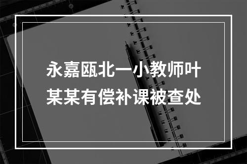 永嘉瓯北一小教师叶某某有偿补课被查处