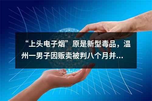 “上头电子烟”原是新型毒品，温州一男子因贩卖被判八个月并处罚金