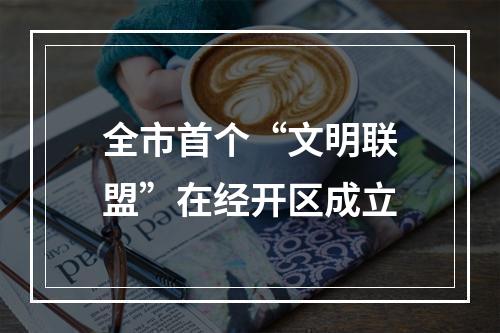全市首个“文明联盟”在经开区成立