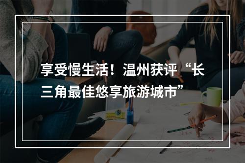 享受慢生活！温州获评“长三角最佳悠享旅游城市”
