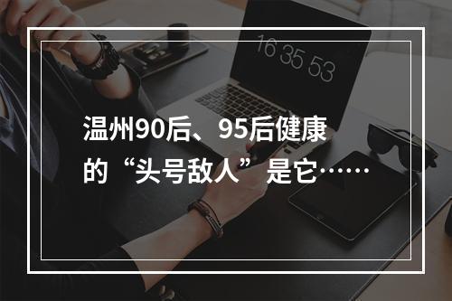 温州90后、95后健康的“头号敌人”是它……