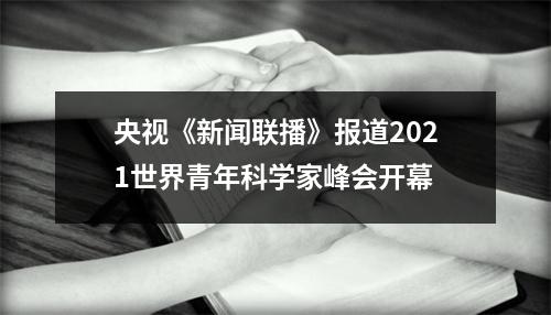 央视《新闻联播》报道2021世界青年科学家峰会开幕