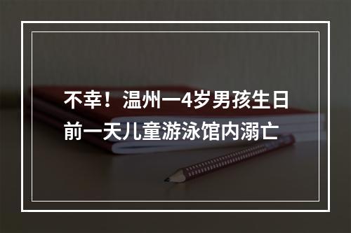 不幸！温州一4岁男孩生日前一天儿童游泳馆内溺亡