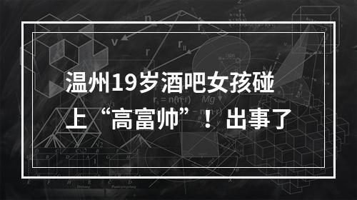 温州19岁酒吧女孩碰上“高富帅”！出事了