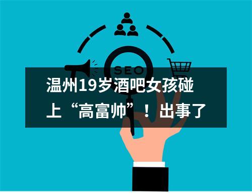 温州19岁酒吧女孩碰上“高富帅”！出事了