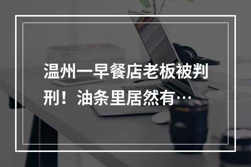 温州一早餐店老板被判刑！油条里居然有…