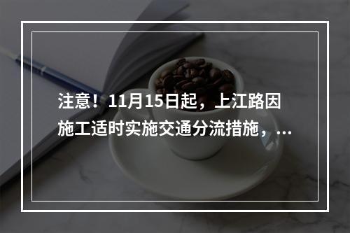 注意！11月15日起，上江路因施工适时实施交通分流措施，怎么走看这里！