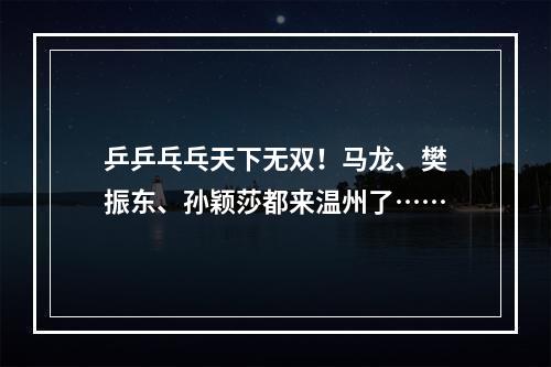 乒乒乓乓天下无双！马龙、樊振东、孙颖莎都来温州了……