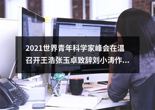 2021世界青年科学家峰会在温召开王浩张玉卓致辞刘小涛作推介发言