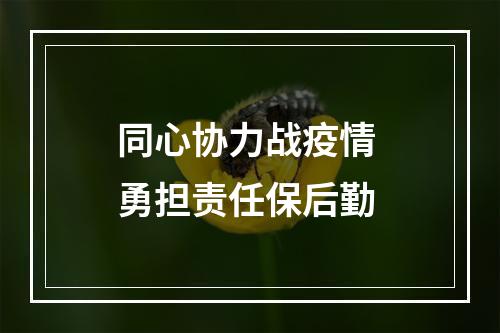 同心协力战疫情 勇担责任保后勤