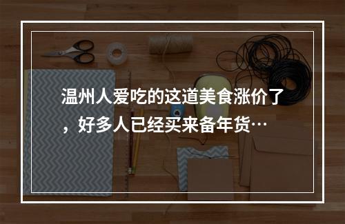 温州人爱吃的这道美食涨价了，好多人已经买来备年货…