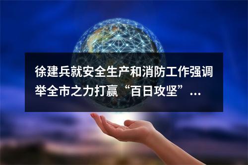 徐建兵就安全生产和消防工作强调举全市之力打赢“百日攻坚”战全面筑牢高质 ...