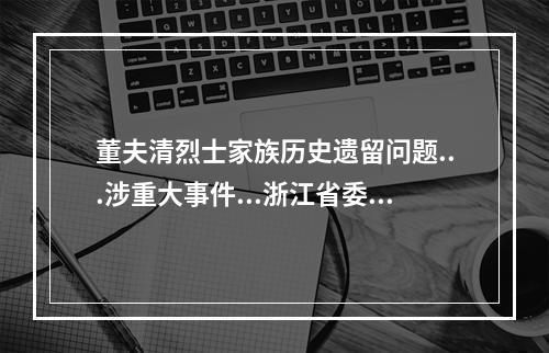董夫清烈士家族历史遗留问题...涉重大事件...浙江省委省政府负总责处理的请示