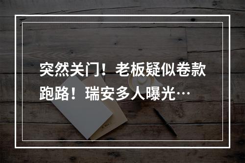 突然关门！老板疑似卷款跑路！瑞安多人曝光…