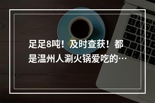 足足8吨！及时查获！都是温州人涮火锅爱吃的…