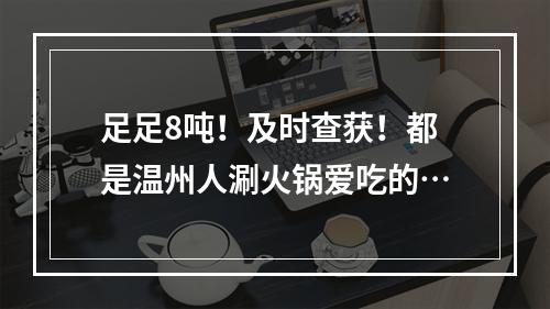 足足8吨！及时查获！都是温州人涮火锅爱吃的…