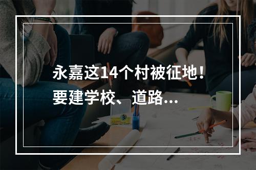 永嘉这14个村被征地！要建学校、道路...