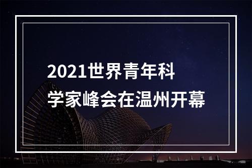 2021世界青年科学家峰会在温州开幕