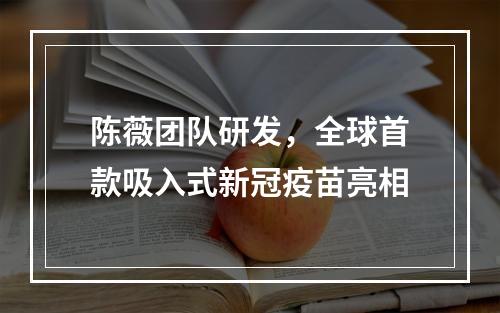陈薇团队研发，全球首款吸入式新冠疫苗亮相
