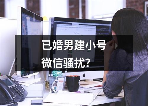 已婚男建小号微信骚扰？