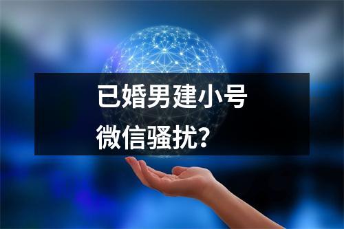 已婚男建小号微信骚扰？