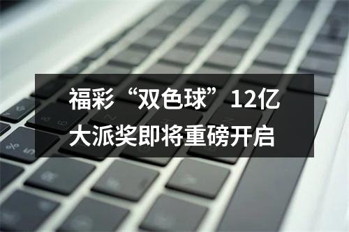 福彩“双色球”12亿大派奖即将重磅开启