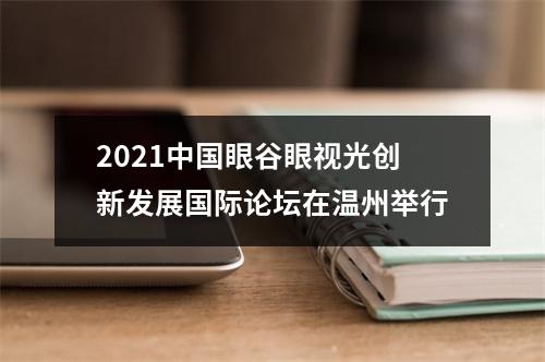 2021中国眼谷眼视光创新发展国际论坛在温州举行