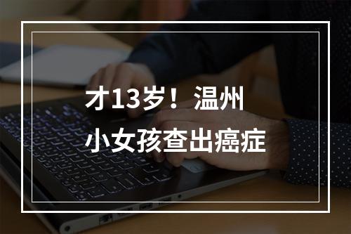 才13岁！温州小女孩查出癌症