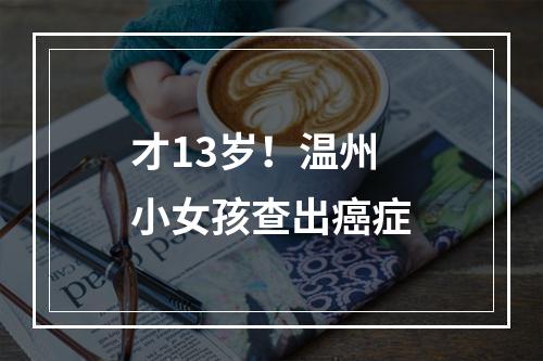 才13岁！温州小女孩查出癌症