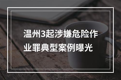 温州3起涉嫌危险作业罪典型案例曝光
