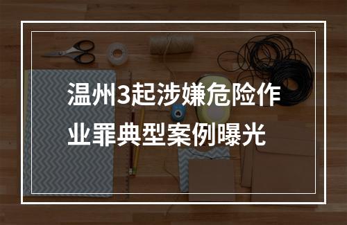 温州3起涉嫌危险作业罪典型案例曝光