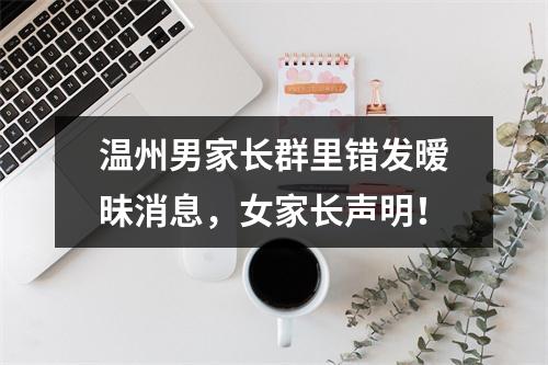 温州男家长群里错发暧昧消息，女家长声明！