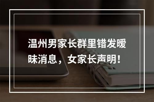 温州男家长群里错发暧昧消息，女家长声明！